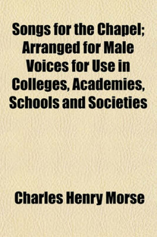 Cover of Songs for the Chapel; Arranged for Male Voices for Use in Colleges, Academies, Schools and Societies