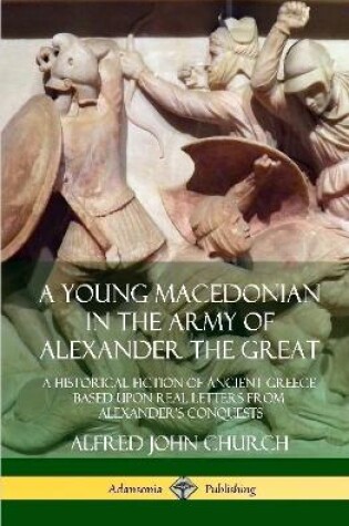 Cover of A Young Macedonian in the Army of Alexander the Great: A Historical Fiction of Ancient Greece Based upon Real Letters from Alexander’s Conquests (Hardcover)