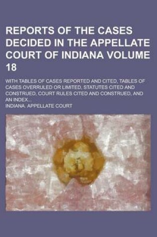 Cover of Reports of the Cases Decided in the Appellate Court of Indiana; With Tables of Cases Reported and Cited, Tables of Cases Overruled or Limited, Statutes Cited and Construed, Court Rules Cited and Construed, and an Index... Volume 18