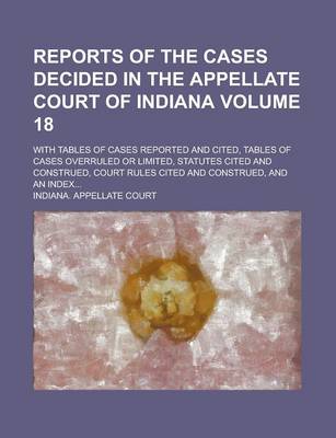 Book cover for Reports of the Cases Decided in the Appellate Court of Indiana; With Tables of Cases Reported and Cited, Tables of Cases Overruled or Limited, Statutes Cited and Construed, Court Rules Cited and Construed, and an Index... Volume 18