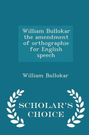 Cover of William Bullokar the Amendment of Orthographie for English Speech - Scholar's Choice Edition