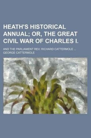 Cover of Heath's Historical Annual; Or, the Great Civil War of Charles I and the Parliament REV. Richard Cattermole