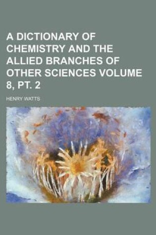 Cover of A Dictionary of Chemistry and the Allied Branches of Other Sciences Volume 8, PT. 2