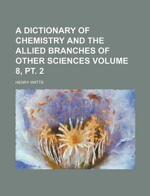 Book cover for A Dictionary of Chemistry and the Allied Branches of Other Sciences Volume 8, PT. 2