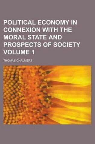 Cover of Political Economy in Connexion with the Moral State and Prospects of Society Volume 1