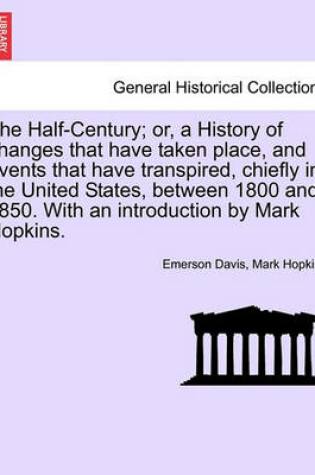 Cover of The Half-Century; Or, a History of Changes That Have Taken Place, and Events That Have Transpired, Chiefly in the United States, Between 1800 and 1850. with an Introduction by Mark Hopkins.
