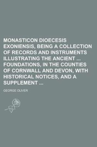 Cover of Monasticon Dioecesis Exoniensis, Being a Collection of Records and Instruments Illustrating the Ancient Foundations, in the Counties of Cornwall and Devon, with Historical Notices, and a Supplement
