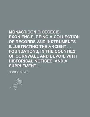 Book cover for Monasticon Dioecesis Exoniensis, Being a Collection of Records and Instruments Illustrating the Ancient Foundations, in the Counties of Cornwall and Devon, with Historical Notices, and a Supplement