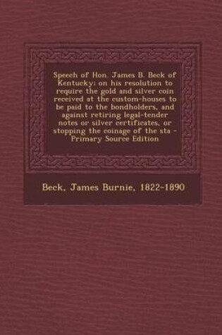 Cover of Speech of Hon. James B. Beck of Kentucky; On His Resolution to Require the Gold and Silver Coin Received at the Custom-Houses to Be Paid to the Bondho