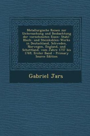 Cover of Metallurgische Reisen Zur Untersuchung Und Beobachtung Der Vornehmsten Eisen- Stahl- Blech- Und Steinkohlen-Werke in Deutschland, Schweden, Norwegen,