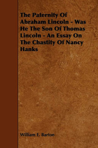 Cover of The Paternity Of Abraham Lincoln - Was He The Son Of Thomas Lincoln - An Essay On The Chastity Of Nancy Hanks