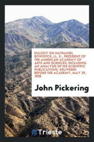 Cover of Eulogy on Nathaniel Bowditch, LL. D., President of the American Academy of Arts and Sciences; Including an Analysis of His Scientific Publications. Delivered Before the Academy, May 29, 1838