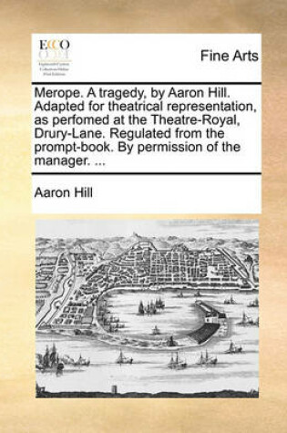 Cover of Merope. a Tragedy, by Aaron Hill. Adapted for Theatrical Representation, as Perfomed at the Theatre-Royal, Drury-Lane. Regulated from the Prompt-Book. by Permission of the Manager. ...