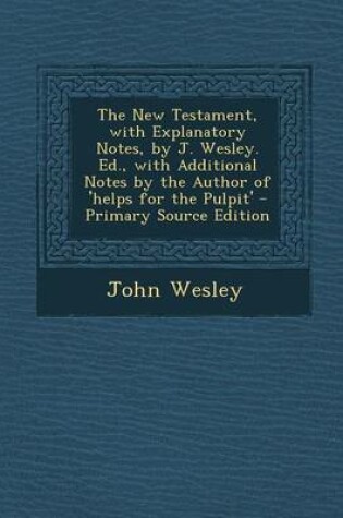 Cover of The New Testament, with Explanatory Notes, by J. Wesley. Ed., with Additional Notes by the Author of 'Helps for the Pulpit' - Primary Source Edition