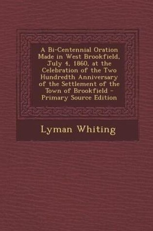 Cover of A Bi-Centennial Oration Made in West Brookfield, July 4, 1860, at the Celebration of the Two Hundredth Anniversary of the Settlement of the Town of Brookfield - Primary Source Edition