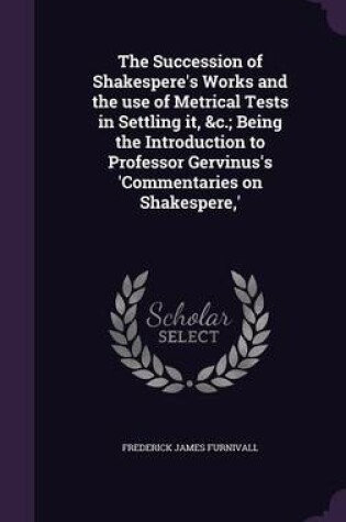 Cover of The Succession of Shakespere's Works and the Use of Metrical Tests in Settling It,   Being the Introduction to Professor Gervinus's 'Commentaries on Shakespere, '