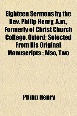 Cover of Eighteen Sermons by the REV. Philip Henry, A.M., Formerly of Christ Church College, Oxford; Selected from His Original Manuscripts; Also, Two