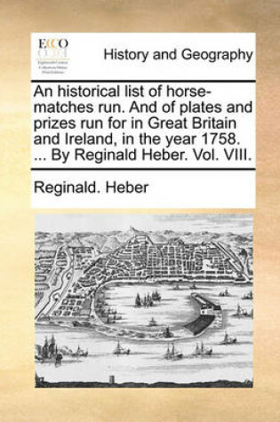 Cover of An Historical List of Horse-Matches Run. and of Plates and Prizes Run for in Great Britain and Ireland, in the Year 1758. ... by Reginald Heber. Vol. VIII.