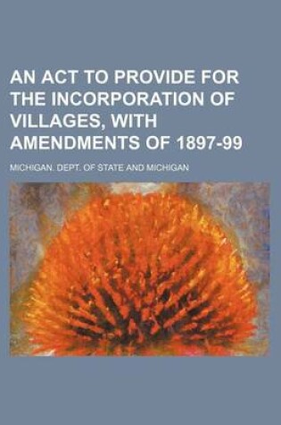 Cover of An ACT to Provide for the Incorporation of Villages, with Amendments of 1897-99