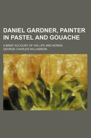 Cover of Daniel Gardner, Painter in Pastel and Gouache; A Brief Account of His Life and Works