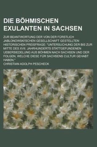 Cover of Die Bohmischen Exulanten in Sachsen; Zur Beantwortung Der Von Der Furstlich Jablonowski'schen Gesellschaft Gestellten Historischen Preisfrage