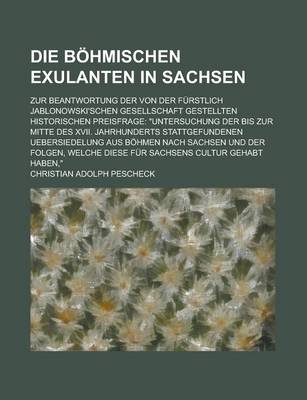 Book cover for Die Bohmischen Exulanten in Sachsen; Zur Beantwortung Der Von Der Furstlich Jablonowski'schen Gesellschaft Gestellten Historischen Preisfrage