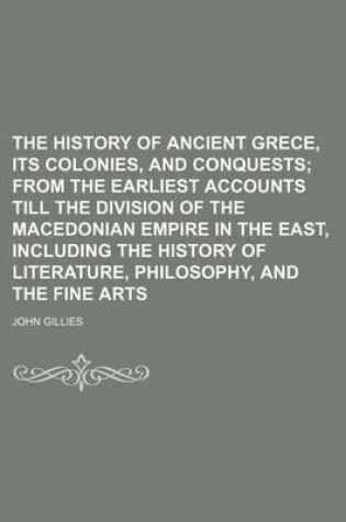 Cover of The History of Ancient Grece, Its Colonies, and Conquests; From the Earliest Accounts Till the Division of the Macedonian Empire in the East, Including the History of Literature, Philosophy, and the Fine Arts