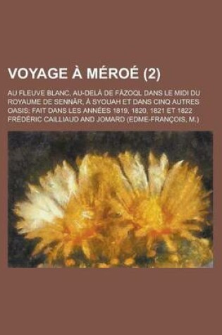 Cover of Voyage a Meroe; Au Fleuve Blanc, Au-Dela de Fazoql Dans Le MIDI Du Royaume de Sennar, a Syouah Et Dans Cinq Autres Oasis; Fait Dans Les Annees 1819, 1820, 1821 Et 1822 (2)