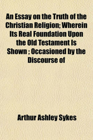 Cover of An Essay on the Truth of the Christian Religion; Wherein Its Real Foundation Upon the Old Testament Is Shown; Occasioned by the Discourse of