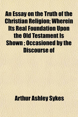 Book cover for An Essay on the Truth of the Christian Religion; Wherein Its Real Foundation Upon the Old Testament Is Shown; Occasioned by the Discourse of