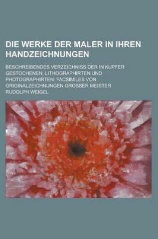 Cover of Die Werke Der Maler in Ihren Handzeichnungen; Beschreibendes Verzeichniss Der in Kupfer Gestochenen, Lithographirten Und Photographirten