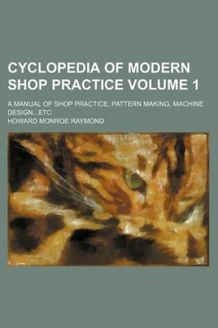 Cover of Cyclopedia of Modern Shop Practice Volume 1; A Manual of Shop Practice, Pattern Making, Machine Designetc