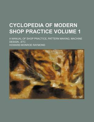 Book cover for Cyclopedia of Modern Shop Practice Volume 1; A Manual of Shop Practice, Pattern Making, Machine Designetc