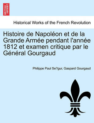 Book cover for Histoire de Napoleon Et de La Grande Armee Pendant L'Annee 1812 Et Examen Critique Par Le General Gourgaud