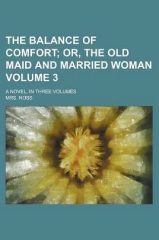 Cover of The Balance of Comfort Volume 3; Or, the Old Maid and Married Woman. a Novel. in Three Volumes