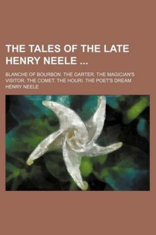 Cover of The Tales of the Late Henry Neele; Blanche of Bourbon. the Garter. the Magician's Visitor. the Comet. the Houri. the Poet's Dream