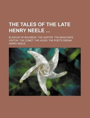 Book cover for The Tales of the Late Henry Neele; Blanche of Bourbon. the Garter. the Magician's Visitor. the Comet. the Houri. the Poet's Dream