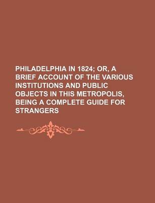 Book cover for Philadelphia in 1824; Or, a Brief Account of the Various Institutions and Public Objects in This Metropolis, Being a Complete Guide for Strangers