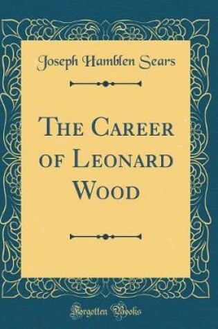 Cover of The Career of Leonard Wood (Classic Reprint)