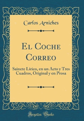 Book cover for El Coche Correo: Sainete Lírico, en un Acto y Tres Cuadros, Original y en Prosa (Classic Reprint)