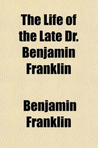Cover of The Life of the Late Dr. Benjamin Franklin; Written by Himself; Together with a Number of His Humorous, Moral, and Literary Essays, Chiefly in the Man