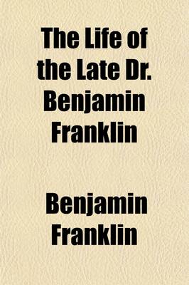 Book cover for The Life of the Late Dr. Benjamin Franklin; Written by Himself; Together with a Number of His Humorous, Moral, and Literary Essays, Chiefly in the Man