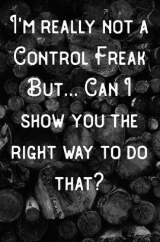 Cover of I'm really not a Control Freak but... Can I show you the right way to do that?
