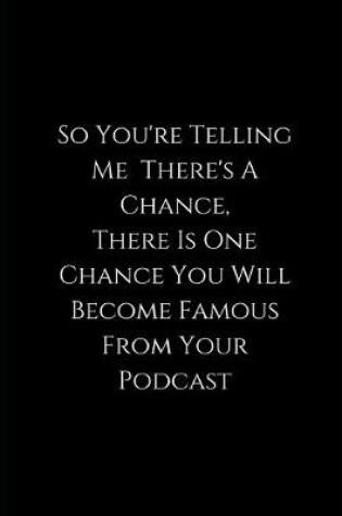 Cover of So You're Telling Me There's A Chance, There Is One Chance You Will Become Famous From Your Podcast