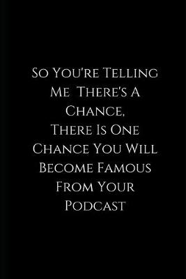 Book cover for So You're Telling Me There's A Chance, There Is One Chance You Will Become Famous From Your Podcast