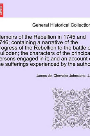 Cover of Memoirs of the Rebellion in 1745 and 1746; Containing a Narrative of the Progress of the Rebellion to the Battle of Culloden Characters of the Principal Persons Engaged in It; And an Account of the Sufferings Experienced by the Author. Second Edition.