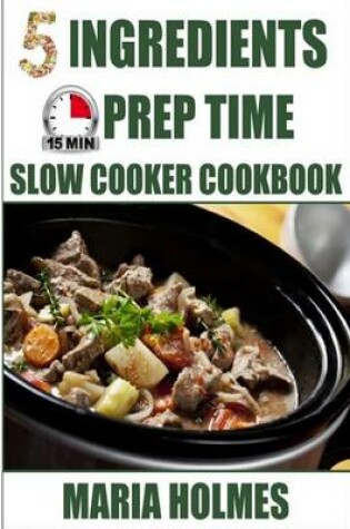 Cover of 5 Ingredients 15 Minutes Prep Time Slow Cooker Cookbook