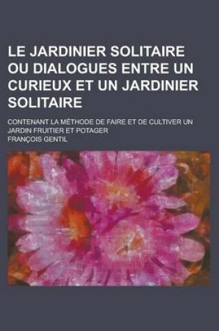 Cover of Le Jardinier Solitaire Ou Dialogues Entre Un Curieux Et Un Jardinier Solitaire; Contenant La Methode de Faire Et de Cultiver Un Jardin Fruitier Et Pot