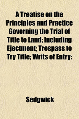 Book cover for A Treatise on the Principles and Practice Governing the Trial of Title to Land; Including Ejectment; Trespass to Try Title; Writs of Entry