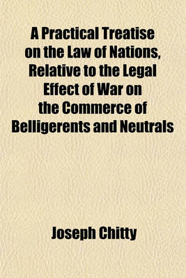 Book cover for A Practical Treatise on the Law of Nations, Relative to the Legal Effect of War on the Commerce of Belligerents and Neutrals